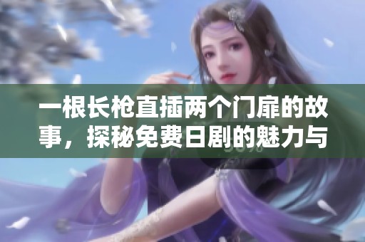 一根长枪直插两个门扉的故事，探秘免费日剧的魅力与精彩