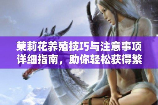 茉莉花养殖技巧与注意事项详细指南，助你轻松获得繁茂花朵