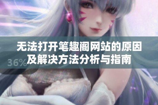 无法打开笔趣阁网站的原因及解决方法分析与指南