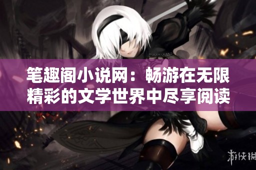 笔趣阁小说网：畅游在无限精彩的文学世界中尽享阅读乐趣