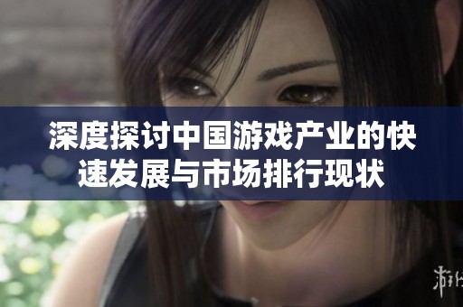 深度探讨中国游戏产业的快速发展与市场排行现状