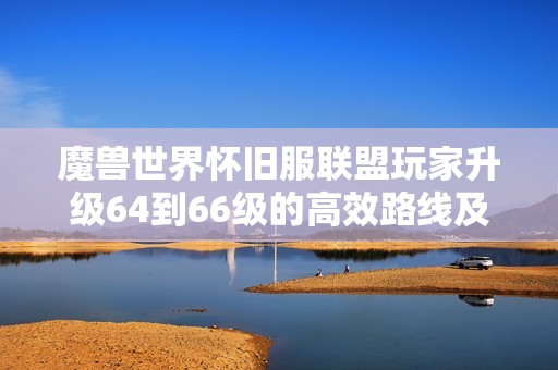 魔兽世界怀旧服联盟玩家升级64到66级的高效路线及实用技巧分享