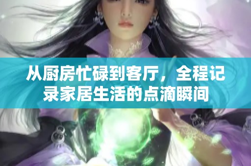从厨房忙碌到客厅，全程记录家居生活的点滴瞬间