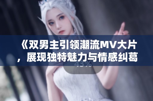 《双男主引领潮流MV大片，展现独特魅力与情感纠葛》