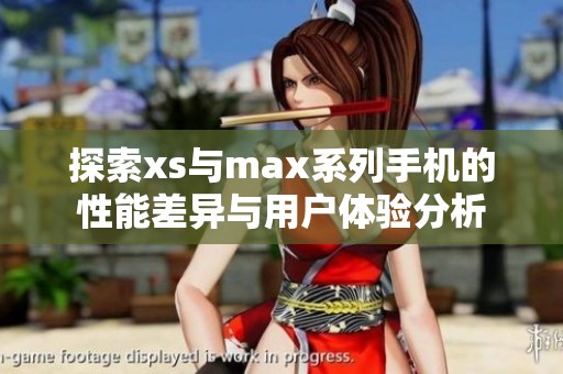 探索xs与max系列手机的性能差异与用户体验分析