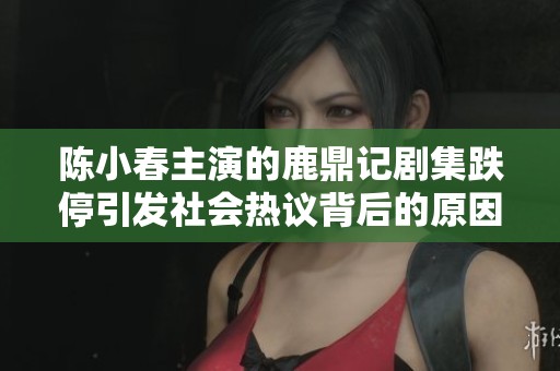陈小春主演的鹿鼎记剧集跌停引发社会热议背后的原因分析