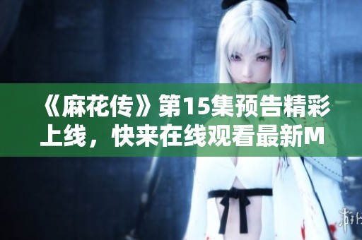《麻花传》第15集预告精彩上线，快来在线观看最新MV内容！