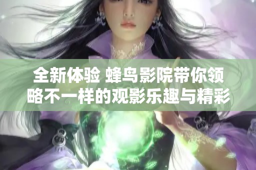全新体验 蜂鸟影院带你领略不一样的观影乐趣与精彩影片