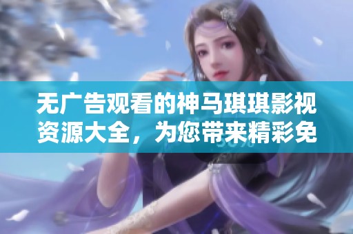 无广告观看的神马琪琪影视资源大全，为您带来精彩免费观看体验