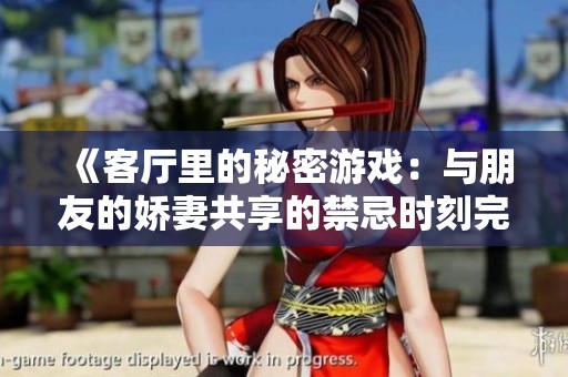 《客厅里的秘密游戏：与朋友的娇妻共享的禁忌时刻完整版视频》