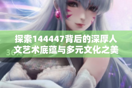 探索144447背后的深厚人文艺术底蕴与多元文化之美