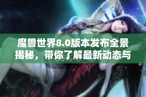 魔兽世界8.0版本发布全景揭秘，带你了解最新动态与期待