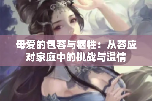 母爱的包容与牺牲：从容应对家庭中的挑战与温情