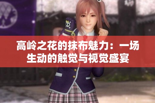高岭之花的抹布魅力：一场生动的触觉与视觉盛宴