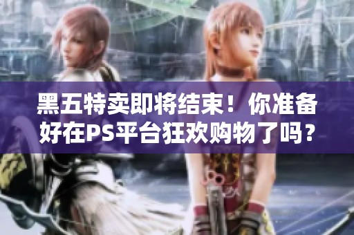 黑五特卖即将结束！你准备好在PS平台狂欢购物了吗？