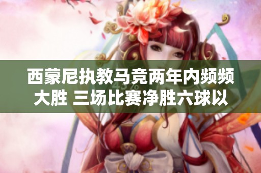西蒙尼执教马竞两年内频频大胜 三场比赛净胜六球以上