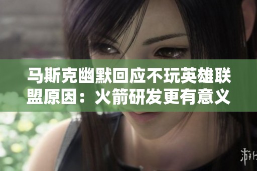 马斯克幽默回应不玩英雄联盟原因：火箭研发更有意义！