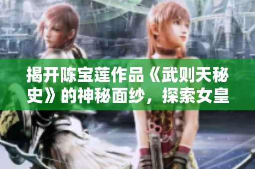 揭开陈宝莲作品《武则天秘史》的神秘面纱，探索女皇背后的权谋与传奇人生