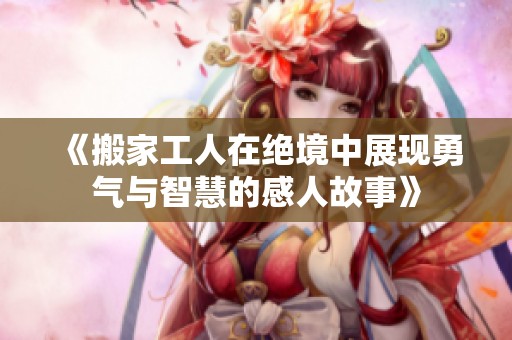 《搬家工人在绝境中展现勇气与智慧的感人故事》