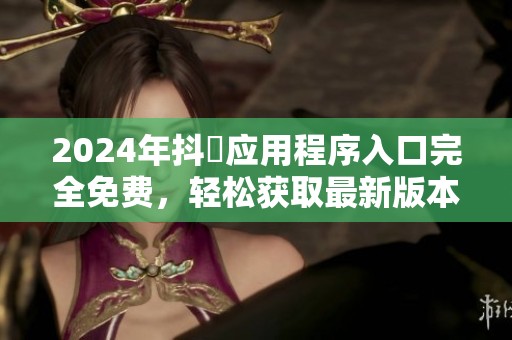 2024年抖抈应用程序入口完全免费，轻松获取最新版本下载指南