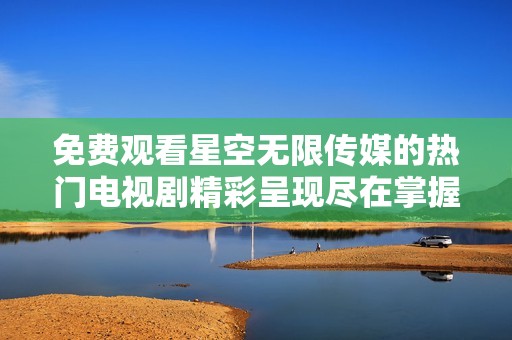 免费观看星空无限传媒的热门电视剧精彩呈现尽在掌握