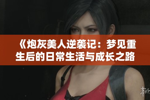 《炮灰美人逆袭记：梦见重生后的日常生活与成长之路》