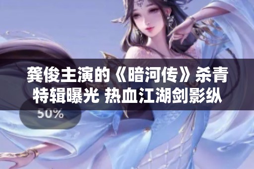 龚俊主演的《暗河传》杀青特辑曝光 热血江湖剑影纵横