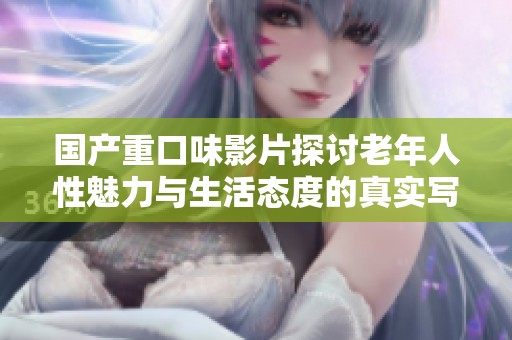 国产重口味影片探讨老年人性魅力与生活态度的真实写照