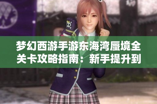 梦幻西游手游东海湾蜃境全关卡攻略指南：新手提升到高手的技巧与秘籍