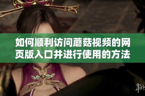 如何顺利访问蘑菇视频的网页版入口并进行使用的方法指南