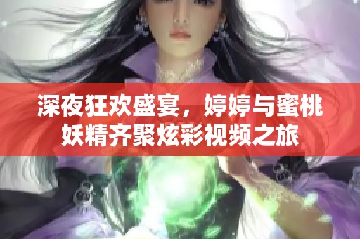 深夜狂欢盛宴，婷婷与蜜桃妖精齐聚炫彩视频之旅