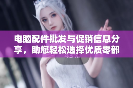 电脑配件批发与促销信息分享，助您轻松选择优质零部件