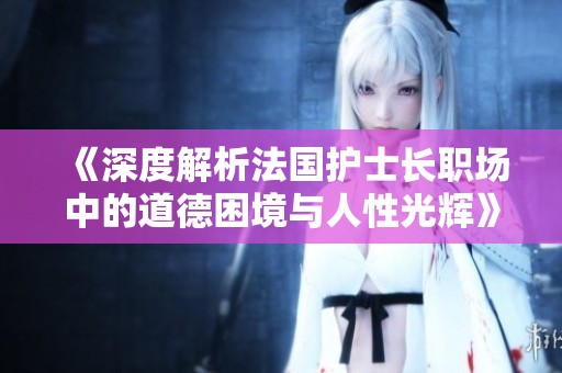 《深度解析法国护士长职场中的道德困境与人性光辉》
