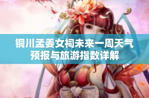 铜川孟姜女祠未来一周天气预报与旅游指数详解