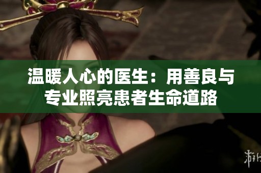 温暖人心的医生：用善良与专业照亮患者生命道路