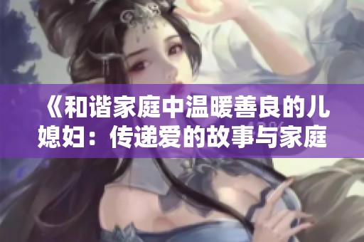 《和谐家庭中温暖善良的儿媳妇：传递爱的故事与家庭的幸福》