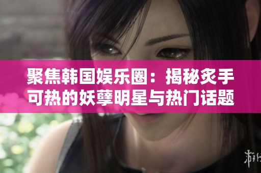 聚焦韩国娱乐圈：揭秘炙手可热的妖孽明星与热门话题