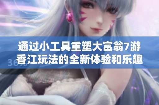 通过小工具重塑大富翁7游香江玩法的全新体验和乐趣