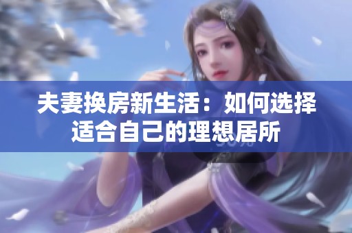 夫妻换房新生活：如何选择适合自己的理想居所