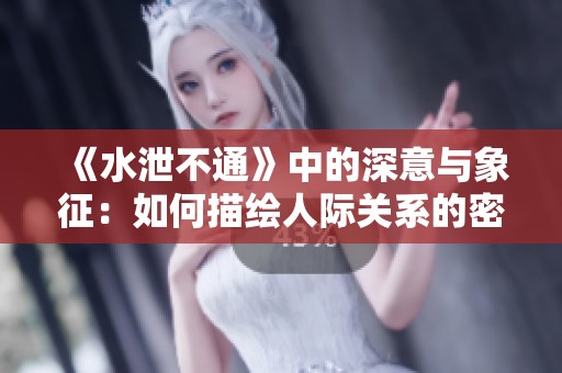 《水泄不通》中的深意与象征：如何描绘人际关系的密切与复杂性