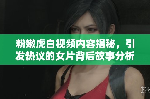 粉嫩虎白视频内容揭秘，引发热议的女片背后故事分析与讨论