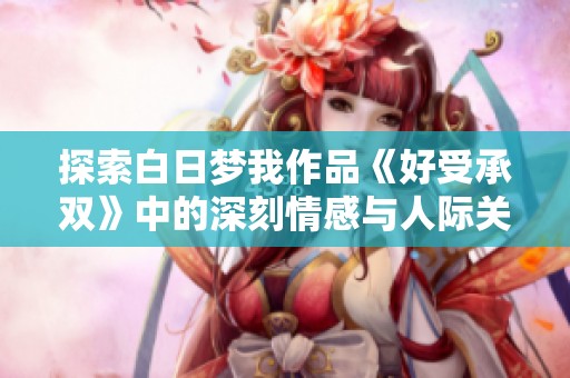 探索白日梦我作品《好受承双》中的深刻情感与人际关系的复杂性