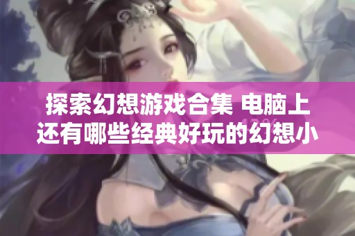 探索幻想游戏合集 电脑上还有哪些经典好玩的幻想小游戏