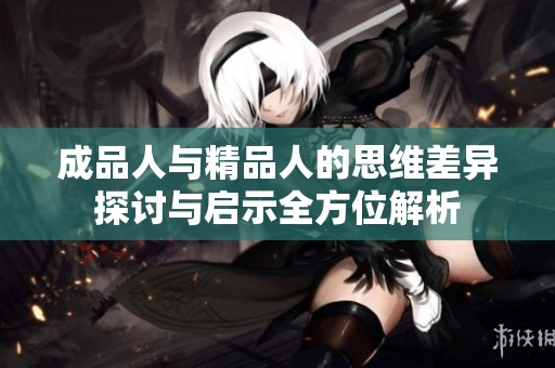 成品人与精品人的思维差异探讨与启示全方位解析