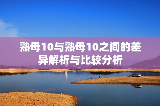 熟母10与熟母10之间的差异解析与比较分析