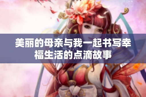 美丽的母亲与我一起书写幸福生活的点滴故事