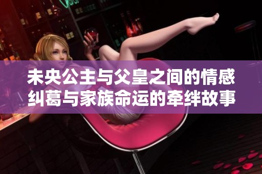 未央公主与父皇之间的情感纠葛与家族命运的牵绊故事