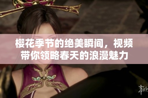 樱花季节的绝美瞬间，视频带你领略春天的浪漫魅力