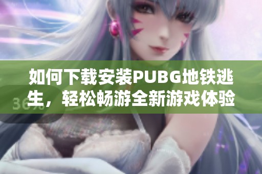 如何下载安装PUBG地铁逃生，轻松畅游全新游戏体验分享