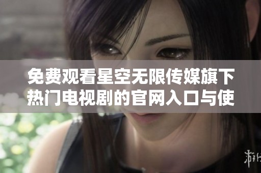 免费观看星空无限传媒旗下热门电视剧的官网入口与使用指南